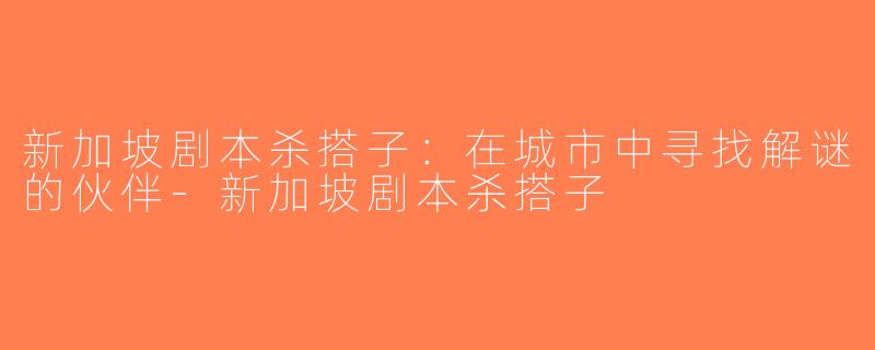新加坡剧本杀搭子：在城市中寻找解谜的伙伴-新加坡剧本杀搭子