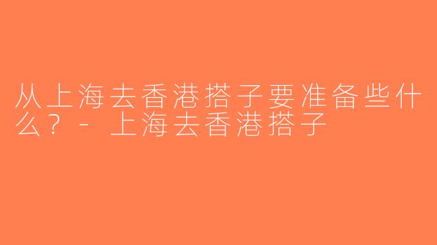 从上海去香港搭子要准备些什么？-上海去香港搭子