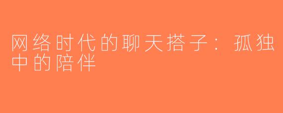 网络时代的聊天搭子：孤独中的陪伴