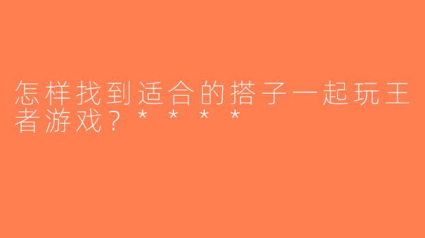 怎样找到适合的搭子一起玩王者游戏？****