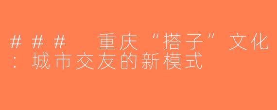 ### 重庆“搭子”文化：城市交友的新模式