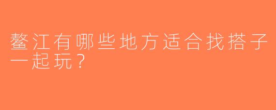 鳌江有哪些地方适合找搭子一起玩？