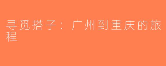 寻觅搭子：广州到重庆的旅程