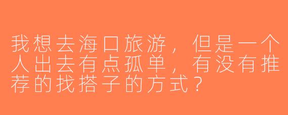 我想去海口旅游，但是一个人出去有点孤单，有没有推荐的找搭子的方式？