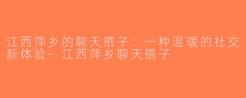 江西萍乡的聊天搭子：一种温暖的社交新体验-江西萍乡聊天搭子