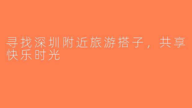 寻找深圳附近旅游搭子，共享快乐时光