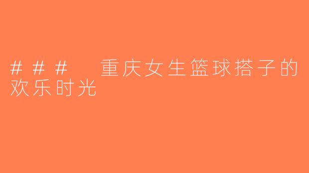 ### 重庆女生篮球搭子的欢乐时光