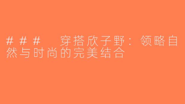 ### 穿搭欣子野：领略自然与时尚的完美结合
