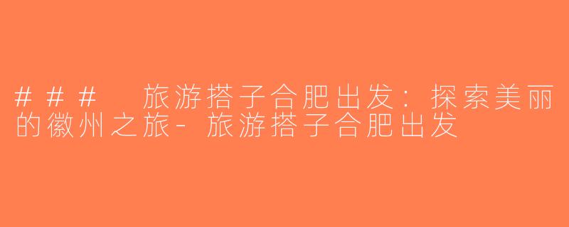 ### 旅游搭子合肥出发：探索美丽的徽州之旅-旅游搭子合肥出发