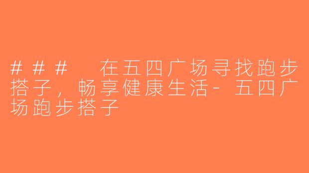 ### 在五四广场寻找跑步搭子，畅享健康生活-五四广场跑步搭子