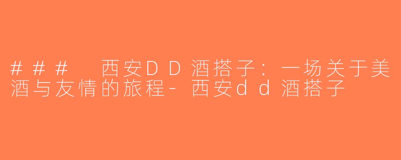 ### 西安DD酒搭子：一场关于美酒与友情的旅程-西安dd酒搭子