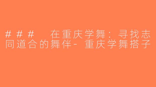 ### 在重庆学舞：寻找志同道合的舞伴-重庆学舞搭子