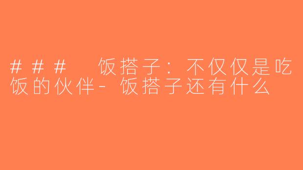 ### 饭搭子：不仅仅是吃饭的伙伴-饭搭子还有什么