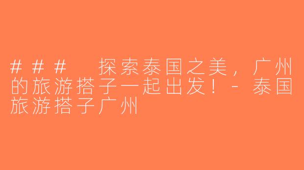 ### 探索泰国之美，广州的旅游搭子一起出发！-泰国旅游搭子广州