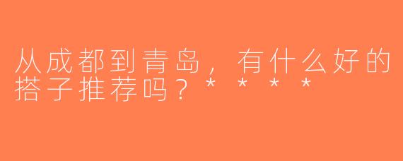 从成都到青岛，有什么好的搭子推荐吗？****