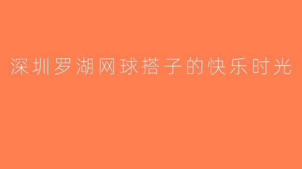 深圳罗湖网球搭子的快乐时光