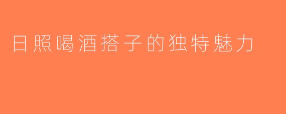 日照喝酒搭子的独特魅力