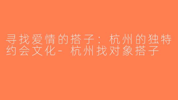 寻找爱情的搭子：杭州的独特约会文化-杭州找对象搭子