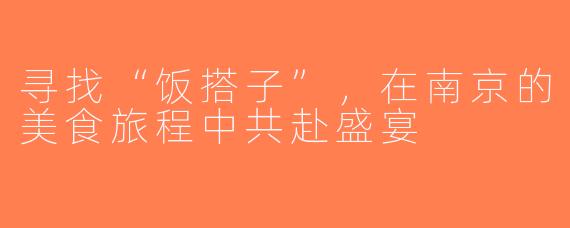寻找“饭搭子”，在南京的美食旅程中共赴盛宴