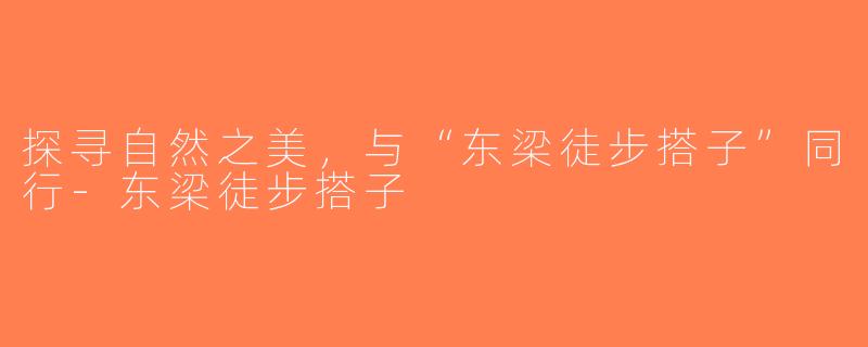 探寻自然之美，与“东梁徒步搭子”同行-东梁徒步搭子
