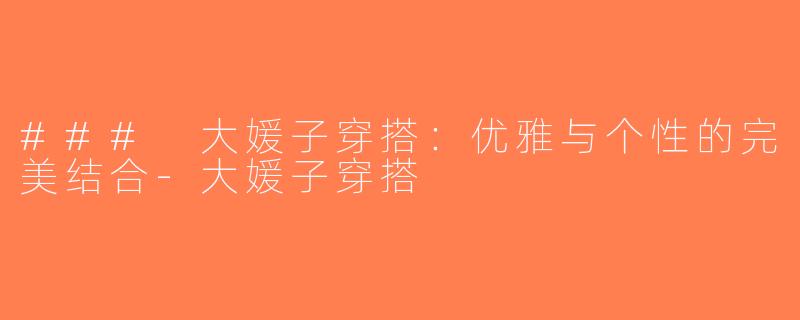 ### 大媛子穿搭：优雅与个性的完美结合-大媛子穿搭