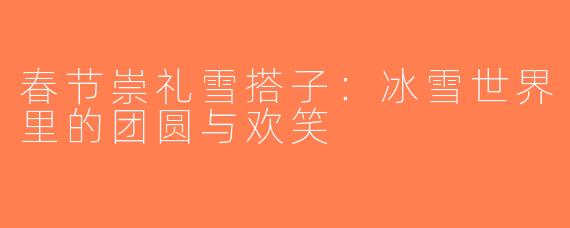 春节崇礼雪搭子：冰雪世界里的团圆与欢笑