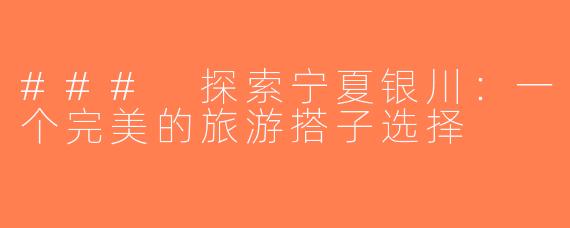 ### 探索宁夏银川：一个完美的旅游搭子选择