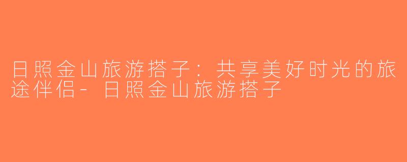 日照金山旅游搭子：共享美好时光的旅途伴侣-日照金山旅游搭子