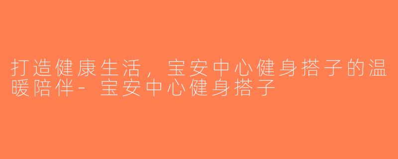 打造健康生活，宝安中心健身搭子的温暖陪伴-宝安中心健身搭子