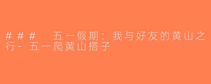 ### 五一假期：我与好友的黄山之行-五一爬黄山搭子