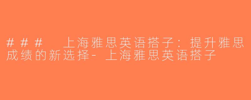 ### 上海雅思英语搭子：提升雅思成绩的新选择-上海雅思英语搭子