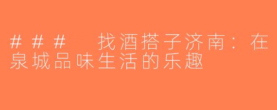 ### 找酒搭子济南：在泉城品味生活的乐趣
