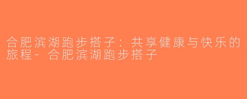 合肥滨湖跑步搭子：共享健康与快乐的旅程-合肥滨湖跑步搭子