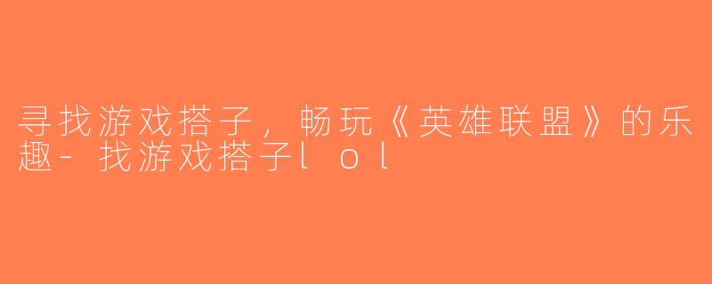 寻找游戏搭子，畅玩《英雄联盟》的乐趣-找游戏搭子lol