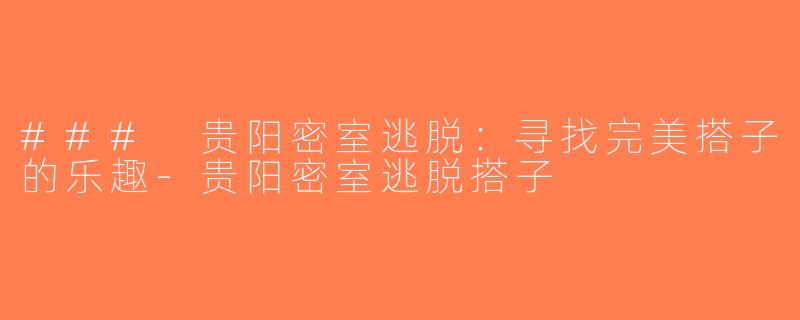 ### 贵阳密室逃脱：寻找完美搭子的乐趣-贵阳密室逃脱搭子