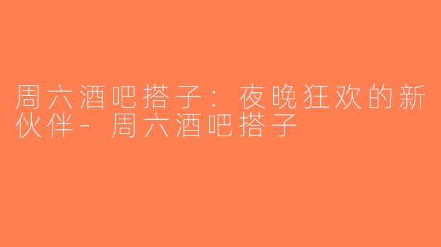 周六酒吧搭子：夜晚狂欢的新伙伴-周六酒吧搭子