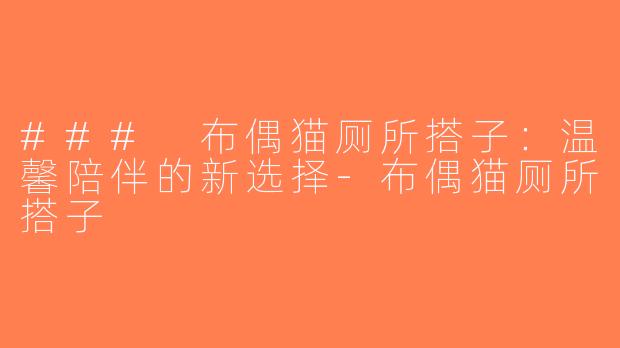 ### 布偶猫厕所搭子：温馨陪伴的新选择-布偶猫厕所搭子