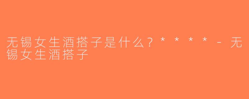 无锡女生酒搭子是什么？****-无锡女生酒搭子
