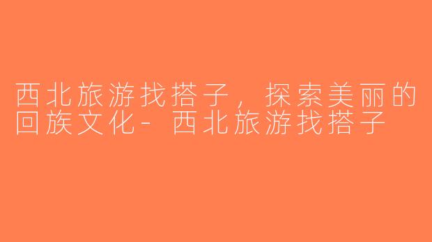 西北旅游找搭子，探索美丽的回族文化-西北旅游找搭子