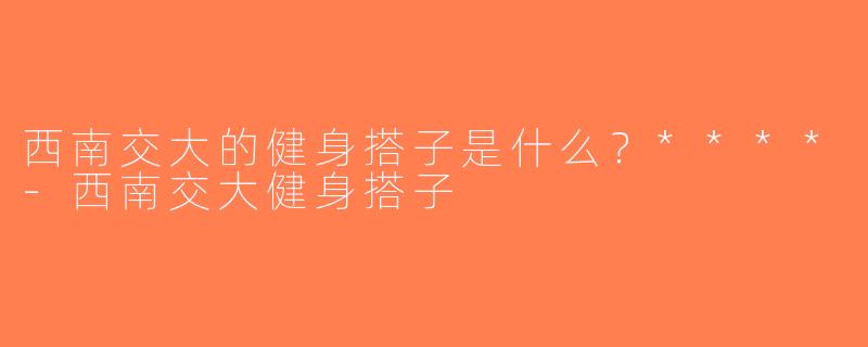 西南交大的健身搭子是什么？****-西南交大健身搭子