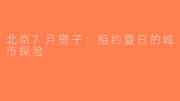 北京7月搭子：相约夏日的城市探险