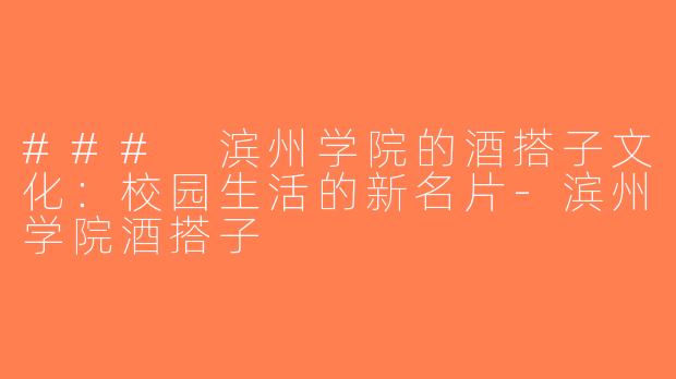 ### 滨州学院的酒搭子文化：校园生活的新名片-滨州学院酒搭子