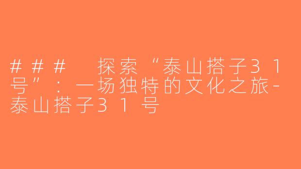 ### 探索“泰山搭子31号”：一场独特的文化之旅-泰山搭子31号