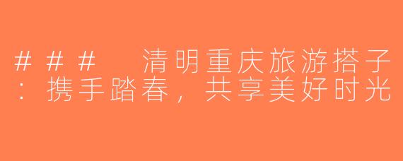 ### 清明重庆旅游搭子：携手踏春，共享美好时光