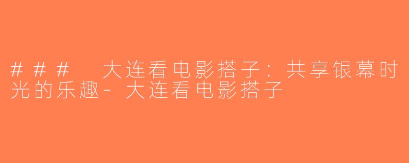 ### 大连看电影搭子：共享银幕时光的乐趣-大连看电影搭子