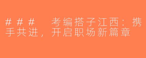 ### 考编搭子江西：携手共进，开启职场新篇章