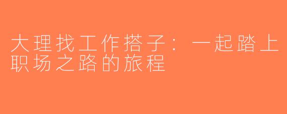 大理找工作搭子：一起踏上职场之路的旅程