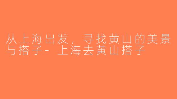 从上海出发，寻找黄山的美景与搭子-上海去黄山搭子