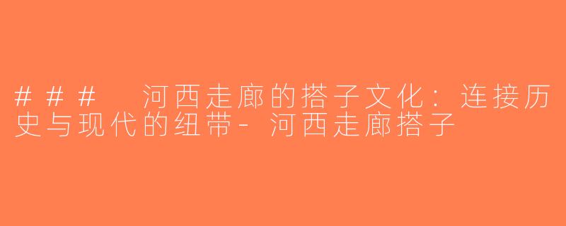 ### 河西走廊的搭子文化：连接历史与现代的纽带-河西走廊搭子