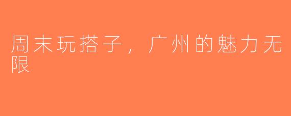 周末玩搭子，广州的魅力无限